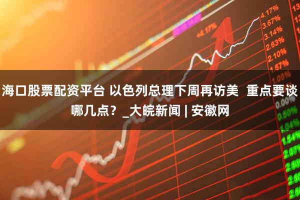海口股票配资平台 以色列总理下周再访美  重点要谈哪几点？_大皖新闻 | 安徽网