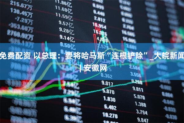 免费配资 以总理：要将哈马斯“连根铲除”_大皖新闻 | 安徽网