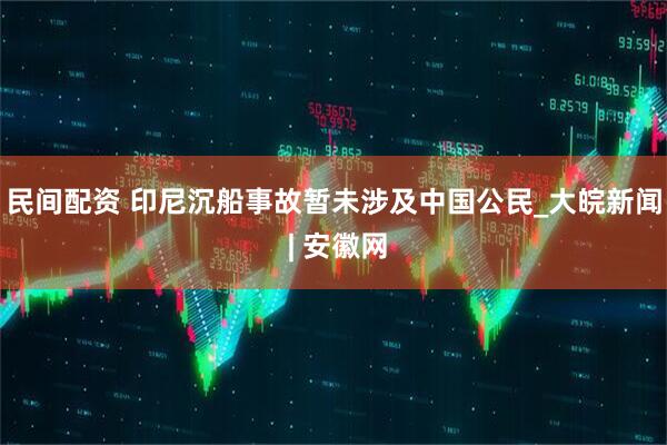 民间配资 印尼沉船事故暂未涉及中国公民_大皖新闻 | 安徽网
