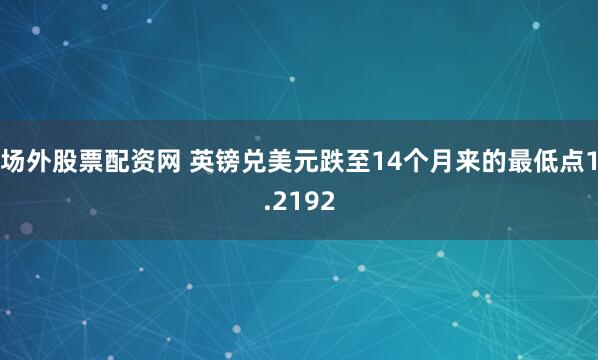 场外股票配资网 英镑兑美元跌至14个月来的最低点1.2192