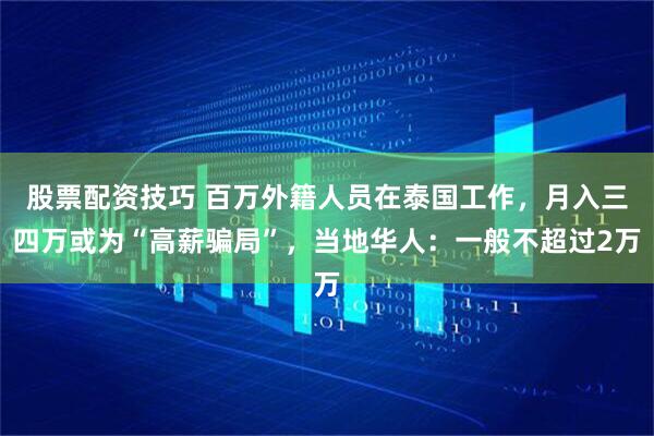 股票配资技巧 百万外籍人员在泰国工作，月入三四万或为“高薪骗局”，当地华人：一般不超过2万
