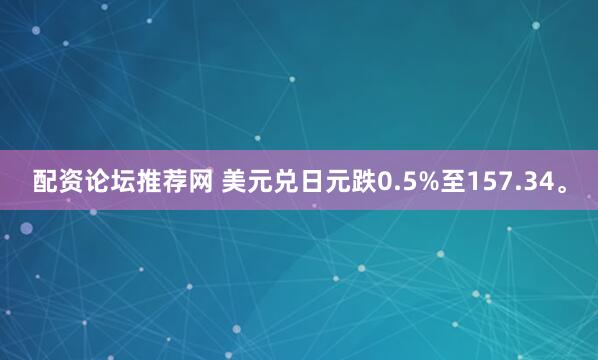配资论坛推荐网 美元兑日元跌0.5%至157.34。