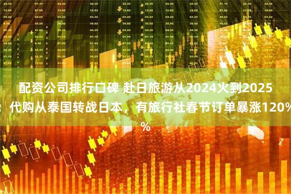 配资公司排行口碑 赴日旅游从2024火到2025：代购从泰国转战日本，有旅行社春节订单暴涨120%
