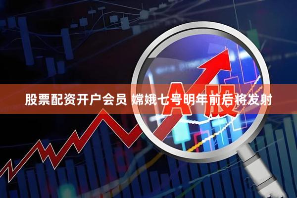 股票配资开户会员 嫦娥七号明年前后将发射