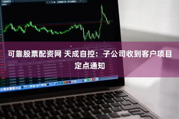 可靠股票配资网 天成自控：子公司收到客户项目定点通知