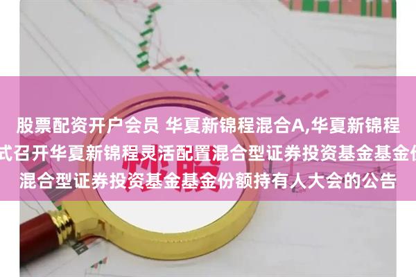 股票配资开户会员 华夏新锦程混合A,华夏新锦程混合C: 关于以通讯方式召开华夏新锦程灵活配置混合型证券投资基金基金份额持有人大会的公告