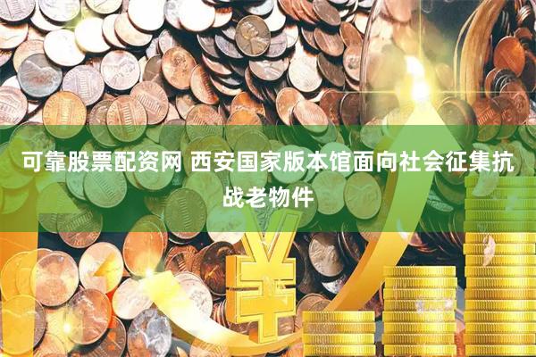 可靠股票配资网 西安国家版本馆面向社会征集抗战老物件