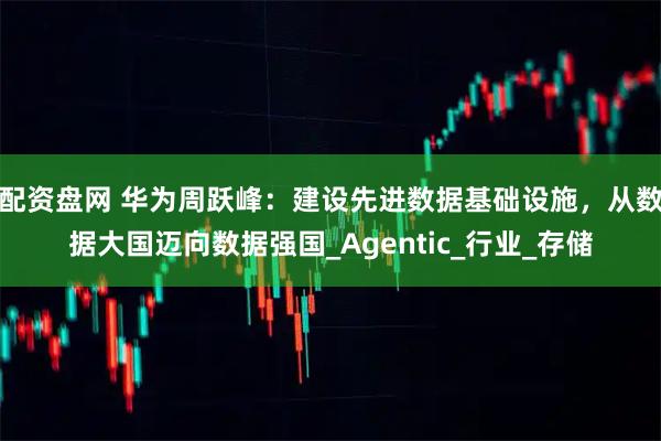 配资盘网 华为周跃峰：建设先进数据基础设施，从数据大国迈向数据强国_Agentic_行业_存储
