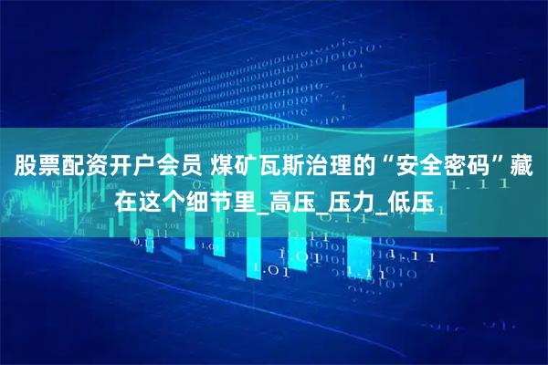 股票配资开户会员 煤矿瓦斯治理的“安全密码”藏在这个细节里_高压_压力_低压