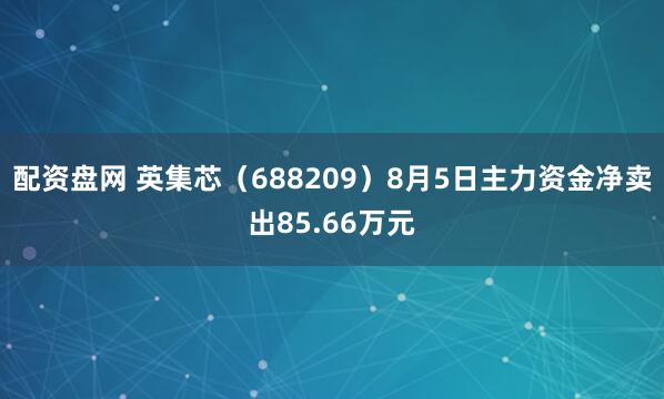 配资盘网 英集芯（688209）8月5日主力资金净卖出85.66万元