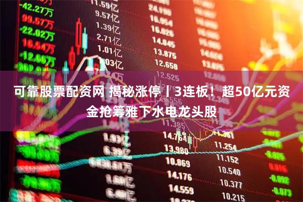 可靠股票配资网 揭秘涨停丨3连板！超50亿元资金抢筹雅下水电龙头股