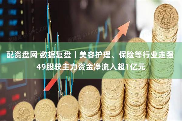 配资盘网 数据复盘丨美容护理、保险等行业走强 49股获主力资金净流入超1亿元