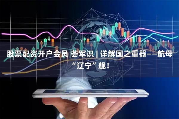 股票配资开户会员 荟军识 | 详解国之重器——航母“辽宁”舰！