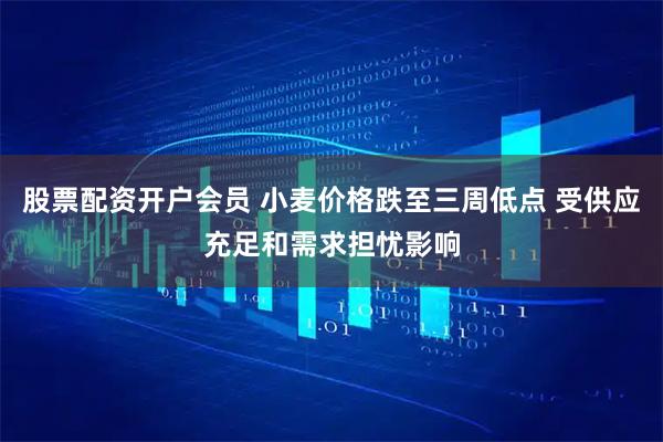 股票配资开户会员 小麦价格跌至三周低点 受供应充足和需求担忧影响