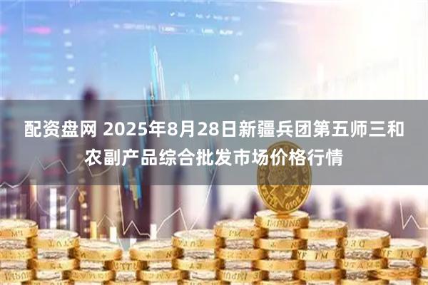 配资盘网 2025年8月28日新疆兵团第五师三和农副产品综合批发市场价格行情