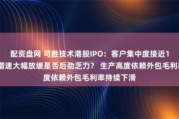 配资盘网 可胜技术港股IPO：客户集中度接近100% 业绩增速大幅放缓是否后劲乏力？ 生产高度依赖外包毛利率持续下滑