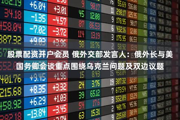 股票配资开户会员 俄外交部发言人：俄外长与美国务卿会谈重点围绕乌克兰问题及双边议题