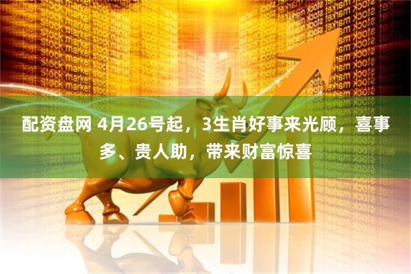 配资盘网 4月26号起，3生肖好事来光顾，喜事多、贵人助，带来财富惊喜