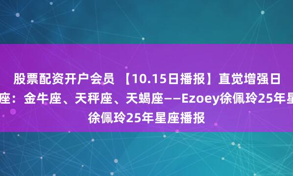 股票配资开户会员 【10.15日播报】直觉增强日 幸运星座：金牛座、天秤座、天蝎座——Ezoey徐佩玲25年星座播报