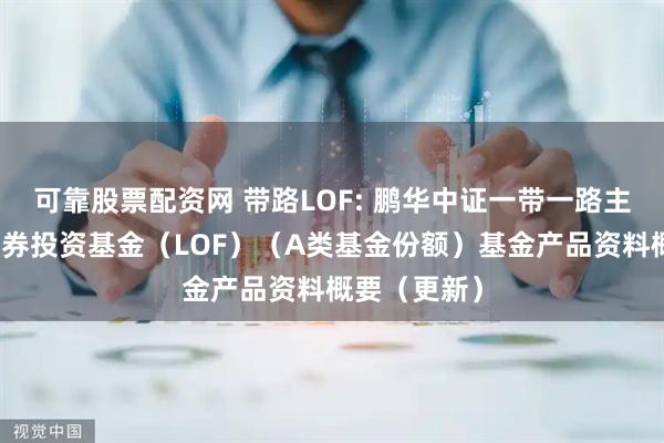 可靠股票配资网 带路LOF: 鹏华中证一带一路主题指数型证券投资基金（LOF）（A类基金份额）基金产品资料概要（更新）