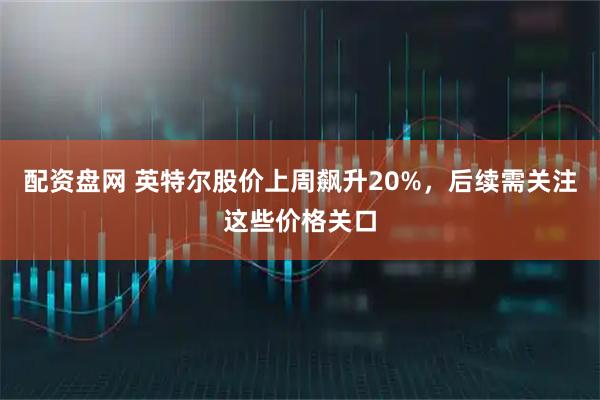 配资盘网 英特尔股价上周飙升20%，后续需关注这些价格关口