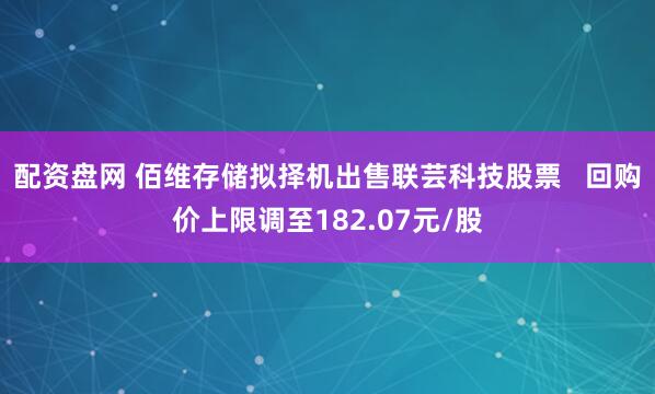 配资盘网 佰维存储拟择机出售联芸科技股票   回购价上限调至182.07元/股