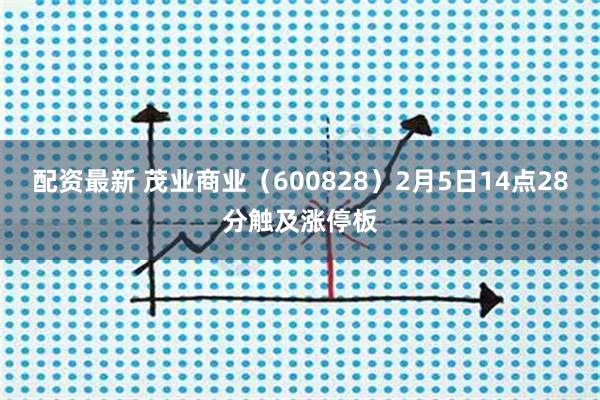 配资最新 茂业商业（600828）2月5日14点28分触及涨停板