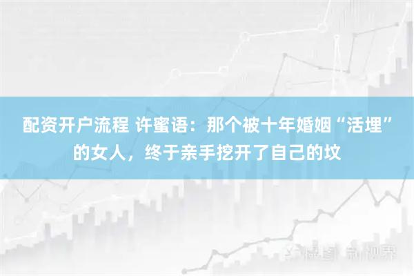 配资开户流程 许蜜语：那个被十年婚姻“活埋”的女人，终于亲手挖开了自己的坟