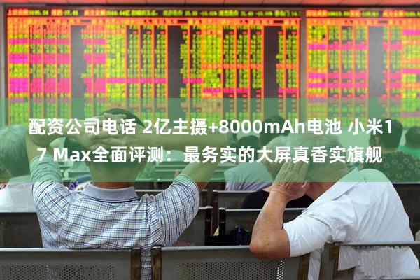 配资公司电话 2亿主摄+8000mAh电池 小米17 Max全面评测：最务实的大屏真香实旗舰